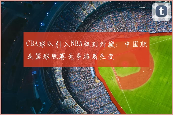 CBA球队引入NBA级别外援,中国职业篮球联赛竞争格局生变
