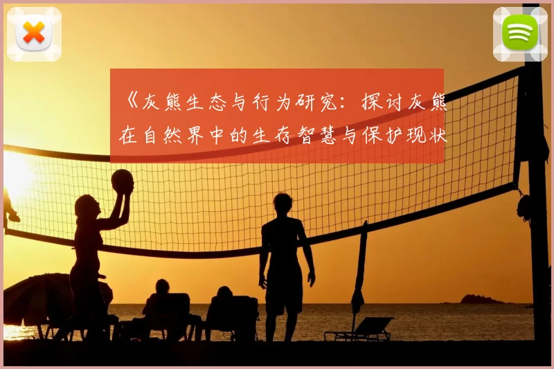 《灰熊生态与行为研究：探讨灰熊在自然界中的生存智慧与保护现状》