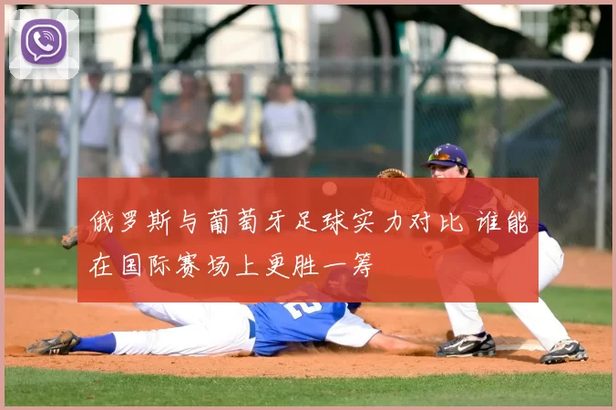 俄罗斯与葡萄牙足球实力对比 谁能在国际赛场上更胜一筹