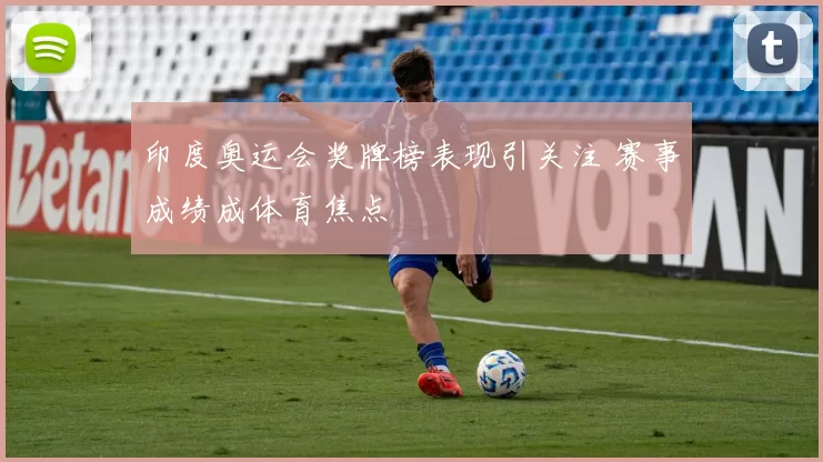 印度奥运会奖牌榜表现引关注 赛事成绩成体育焦点