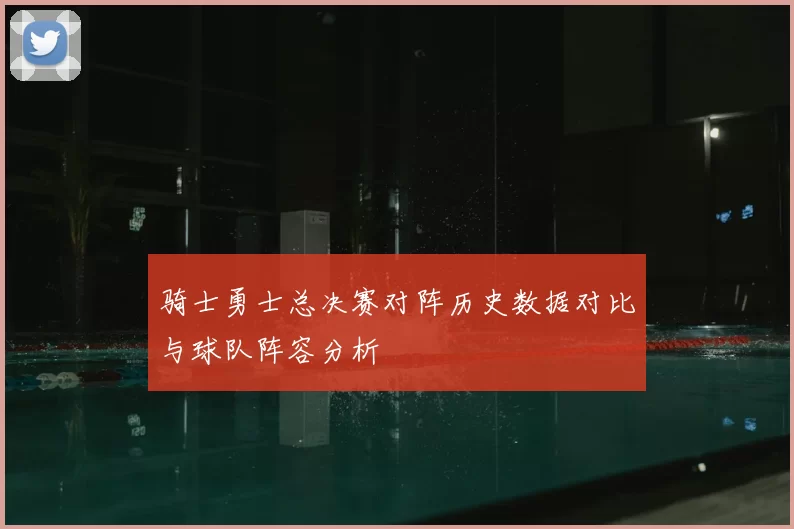 骑士勇士总决赛对阵历史数据对比与球队阵容分析
