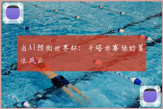 当AI预测世界杯:卡塔尔赛场的算法风云