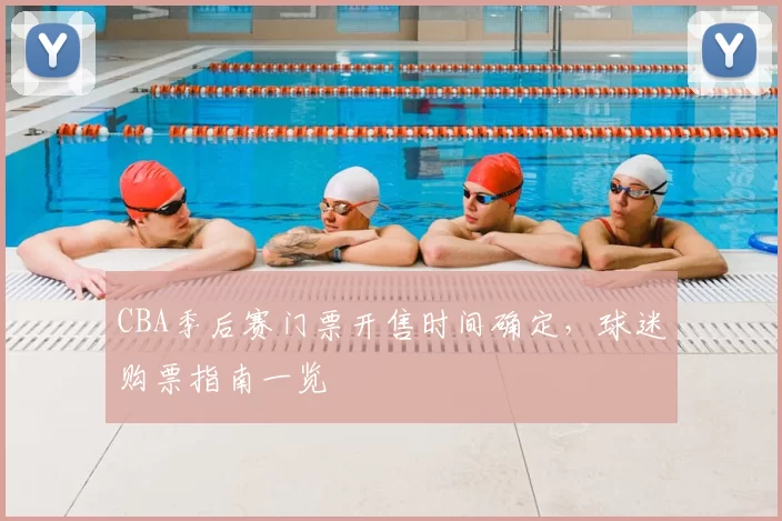 CBA季后赛门票开售时间确定，球迷购票指南一览