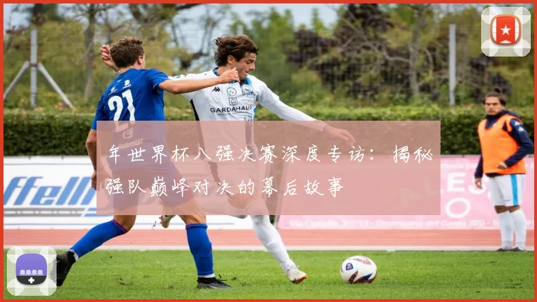 年世界杯八强决赛深度专访：揭秘强队巅峰对决的幕后故事
