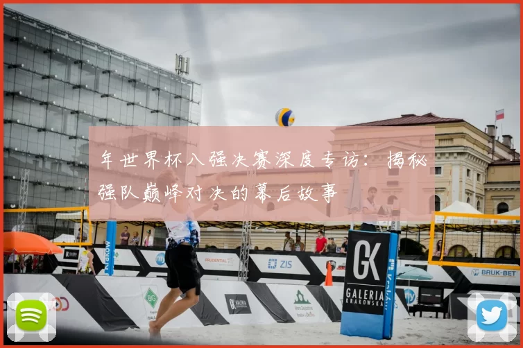 年世界杯八强决赛深度专访：揭秘强队巅峰对决的幕后故事