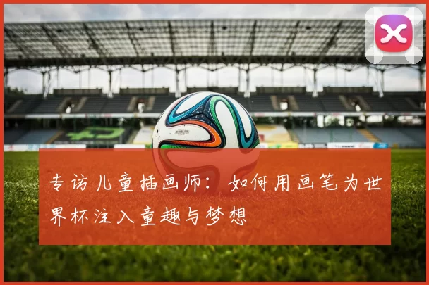 专访儿童插画师：如何用画笔为世界杯注入童趣与梦想