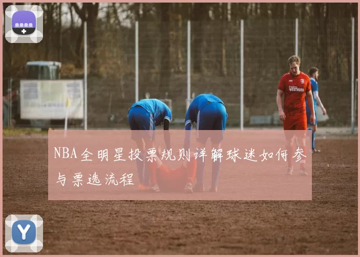 NBA全明星投票规则详解球迷如何参与票选流程