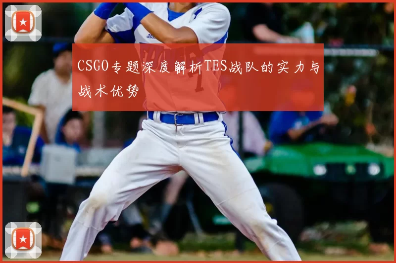CSGO专题深度解析TES战队的实力与战术优势