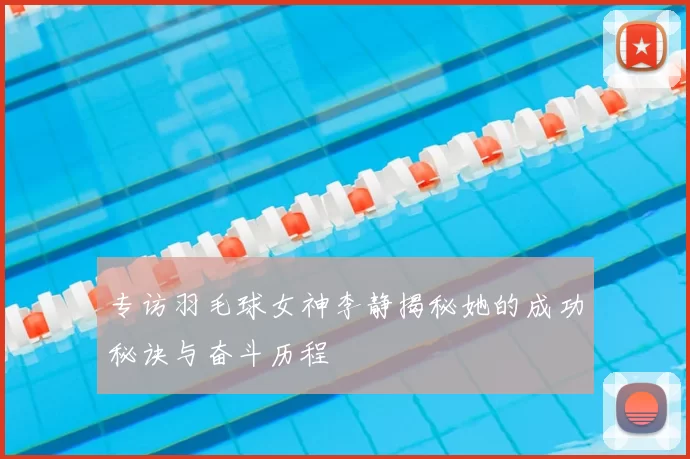 专访羽毛球女神李静揭秘她的成功秘诀与奋斗历程