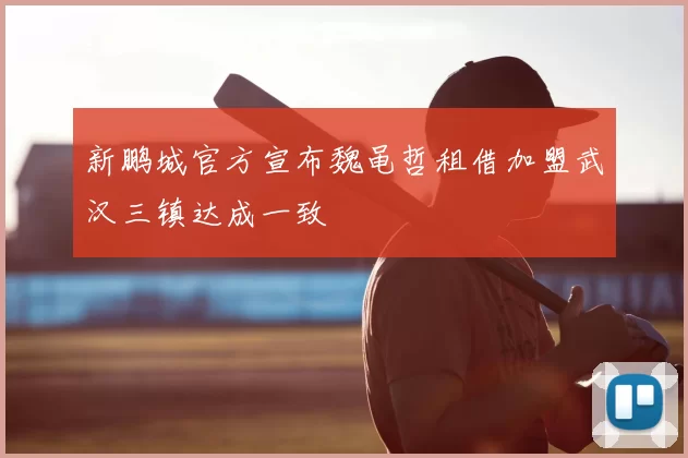 新鹏城官方宣布魏黾哲租借加盟武汉三镇达成一致