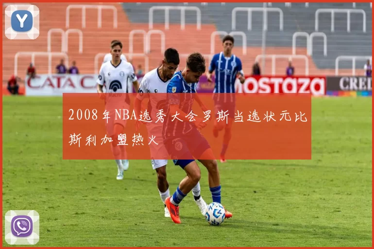 2008年NBA选秀大会罗斯当选状元比斯利加盟热火