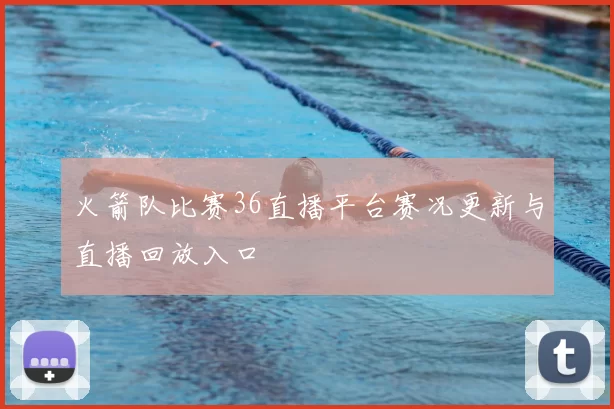 火箭队比赛36直播平台赛况更新与直播回放入口