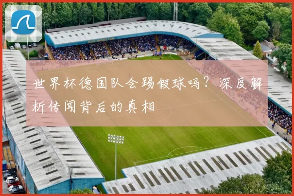 世界杯德国队会踢假球吗？深度解析传闻背后的真相