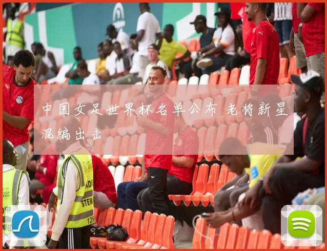 中国女足世界杯名单公布 老将新星混编出击