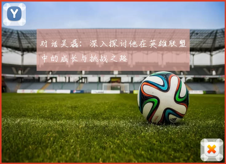对话吴磊：深入探讨他在英雄联盟中的成长与挑战之路