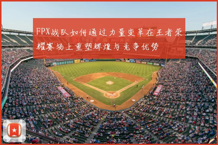 FPX战队如何通过力量变革在王者荣耀赛场上重塑辉煌与竞争优势