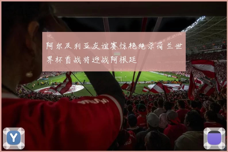 阿尔及利亚友谊赛惊艳绝杀荷兰世界杯首战将迎战阿根廷