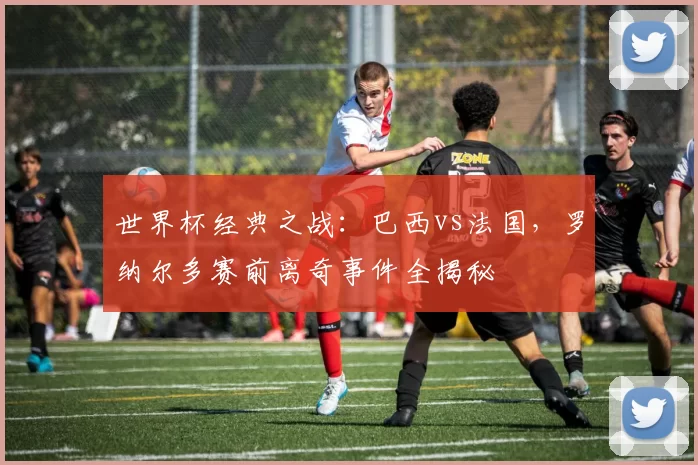 世界杯经典之战：巴西vs法国，罗纳尔多赛前离奇事件全揭秘