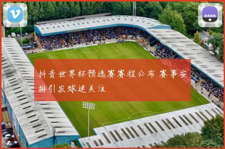抖音世界杯预选赛赛程公布 赛事安排引发球迷关注
