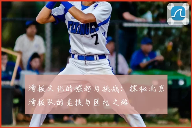 滑板文化的崛起与挑战:探秘北京滑板队的竞技与团结之路