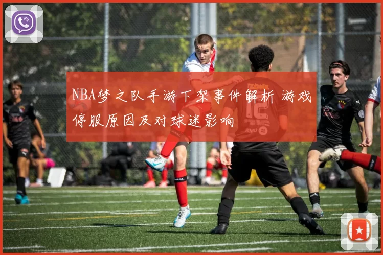 NBA梦之队手游下架事件解析 游戏停服原因及对球迷影响