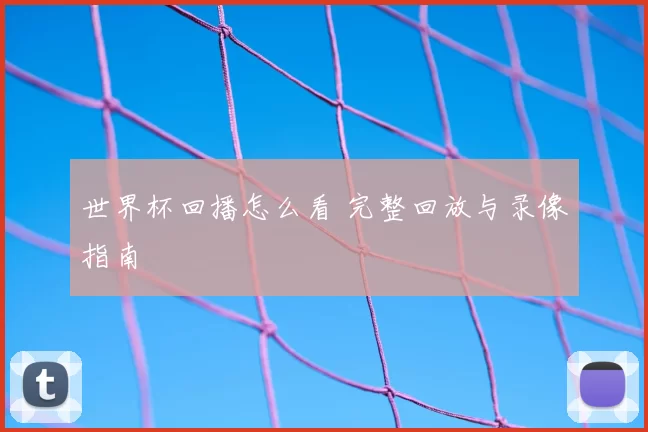 世界杯回播怎么看 完整回放与录像指南