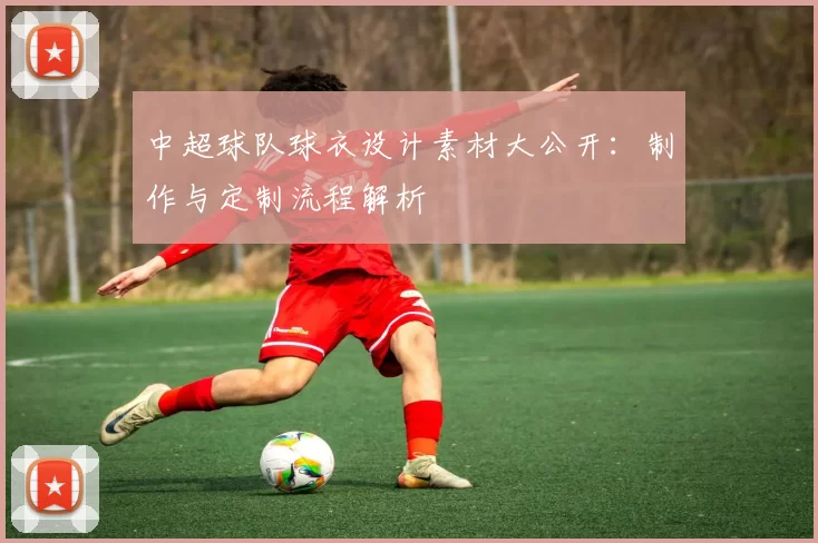 中超球队球衣设计素材大公开：制作与定制流程解析
