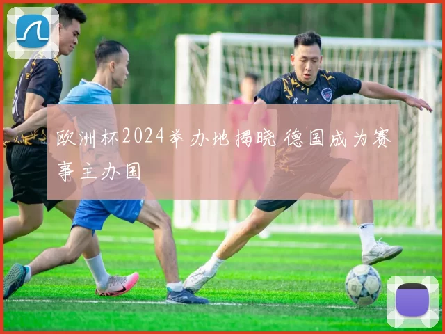 欧洲杯2024举办地揭晓 德国成为赛事主办国