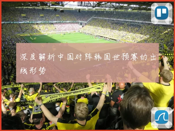 深度解析中国对阵韩国世预赛的出线形势