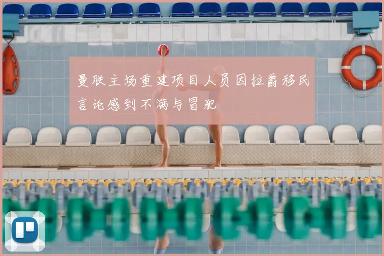 曼联主场重建项目人员因拉爵移民言论感到不满与冒犯