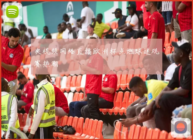央视频网络直播欧洲杯点燃球迷观赛热潮