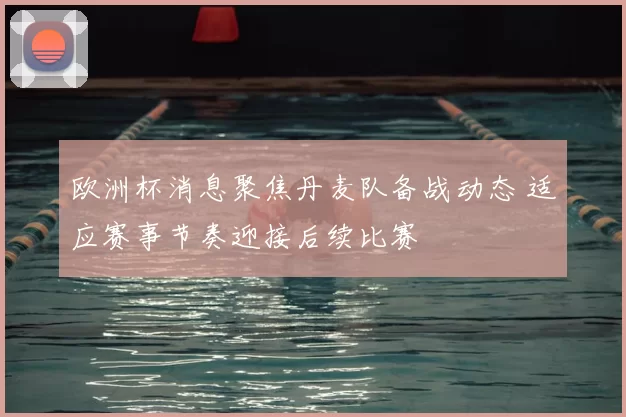 欧洲杯消息聚焦丹麦队备战动态 适应赛事节奏迎接后续比赛