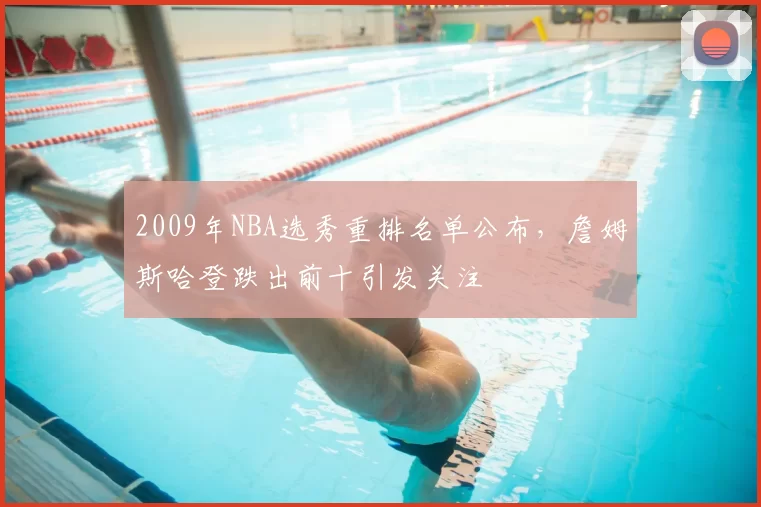 2009年NBA选秀重排名单公布,詹姆斯哈登跌出前十引发关注