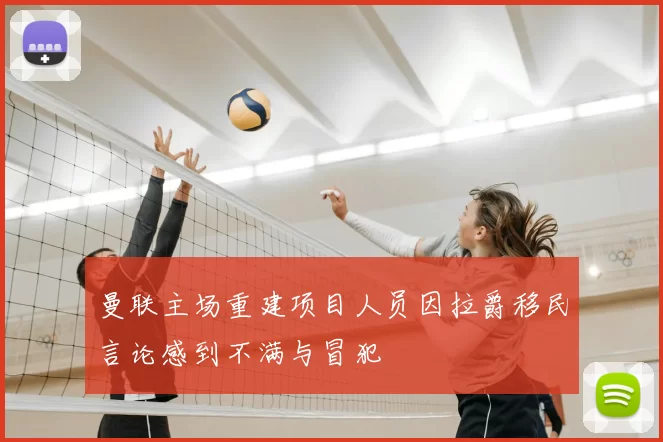 曼联主场重建项目人员因拉爵移民言论感到不满与冒犯