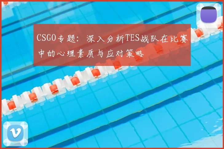 CSGO专题：深入分析TES战队在比赛中的心理素质与应对策略