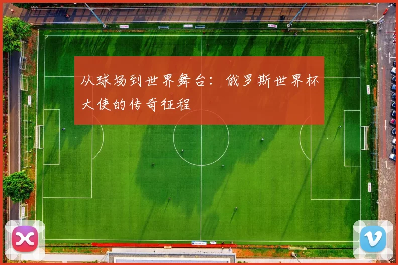 从球场到世界舞台：俄罗斯世界杯大使的传奇征程