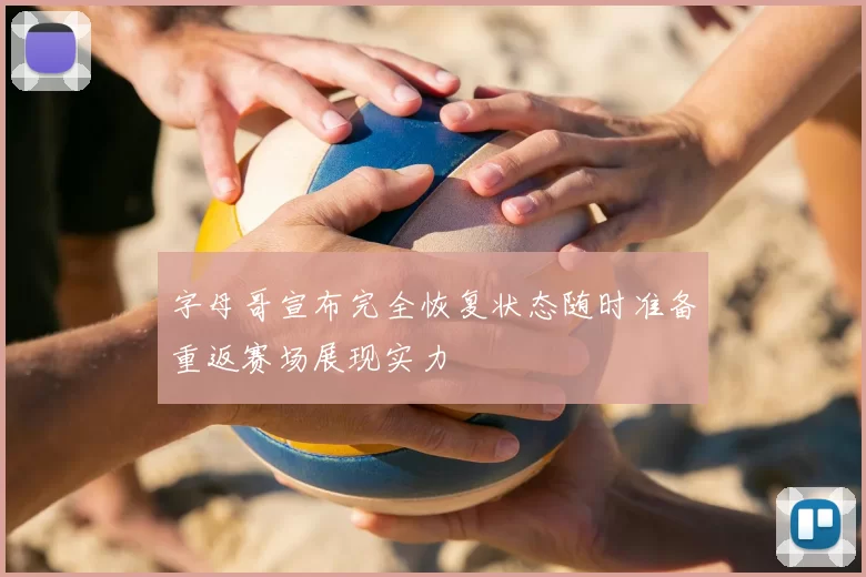 字母哥宣布完全恢复状态随时准备重返赛场展现实力