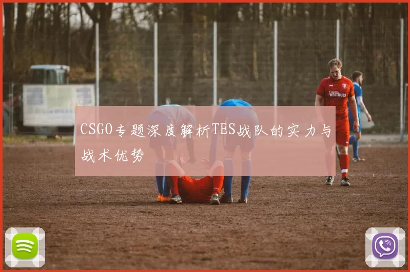 CSGO专题深度解析TES战队的实力与战术优势