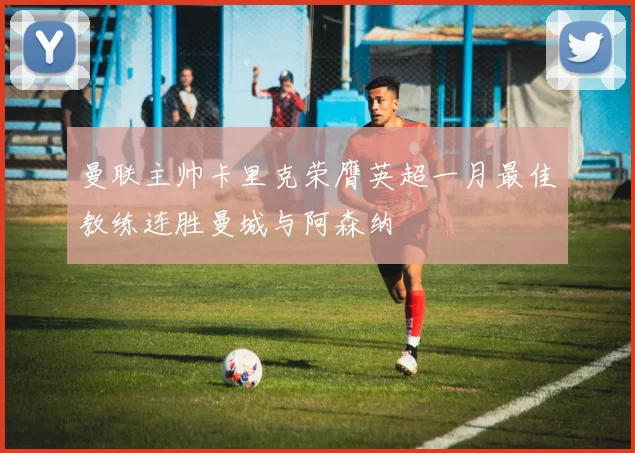 曼联主帅卡里克荣膺英超一月最佳教练连胜曼城与阿森纳