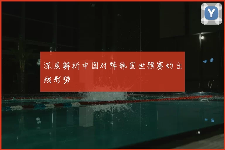 深度解析中国对阵韩国世预赛的出线形势