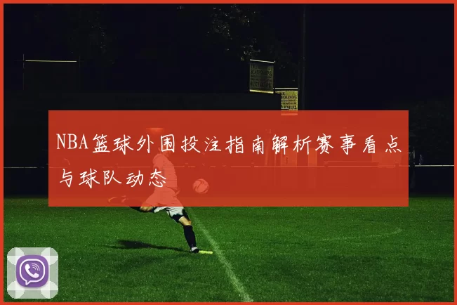 NBA篮球外围投注指南解析赛事看点与球队动态