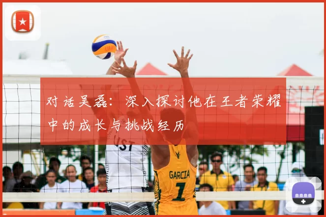 对话吴磊：深入探讨他在王者荣耀中的成长与挑战经历