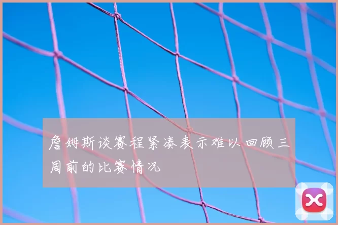詹姆斯谈赛程紧凑表示难以回顾三周前的比赛情况