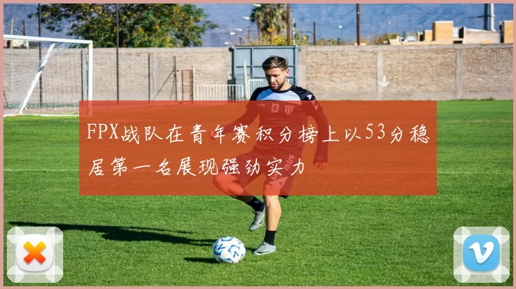 FPX战队在青年赛积分榜上以53分稳居第一名展现强劲实力