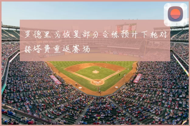 罗德里戈恢复部分合练预计下轮对赫塔费重返赛场