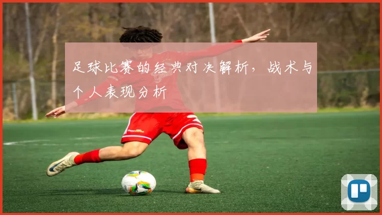 足球比赛的经典对决解析，战术与个人表现分析