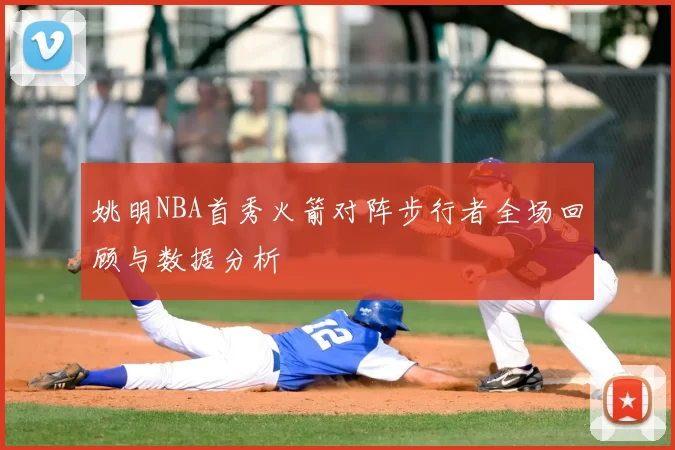 姚明NBA首秀火箭对阵步行者全场回顾与数据分析