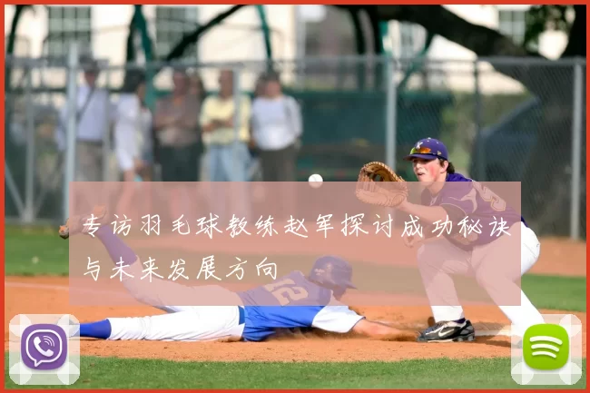 专访羽毛球教练赵军探讨成功秘诀与未来发展方向