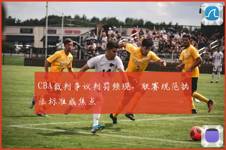 CBA裁判争议判罚频现，联赛规范执法标准成焦点