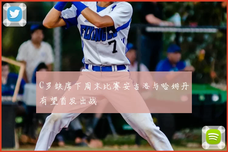 C罗缺席下周末比赛安吉洛与哈姆丹有望首发出战